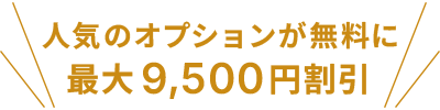 人気の2つのオプションが無料に！最大9,500円割引